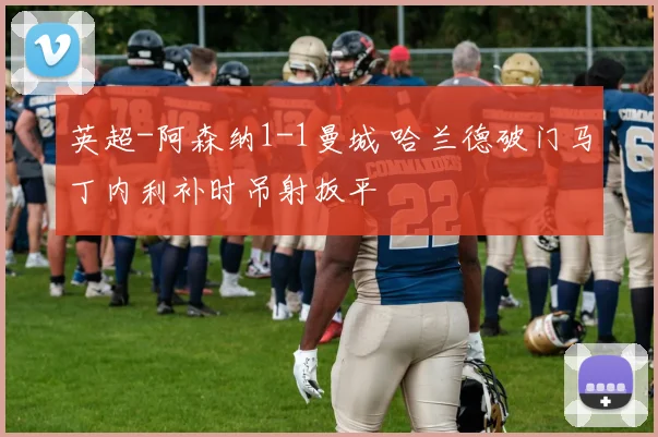 英超-阿森纳1-1曼城 哈兰德破门马丁内利补时吊射扳平